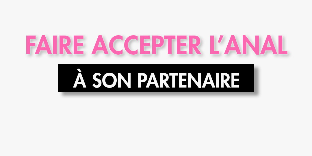 Comment faire accepter l'anal à sa partenaire ?