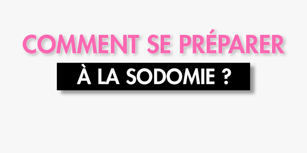 Comment Faire Une Bonne Sodomie En Video Comment bien se préparer à la sodomie